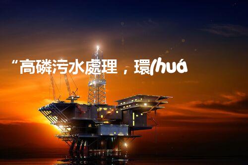 “高磷污水處理，環(huán)保先鋒，守護(hù)碧水藍(lán)天！”